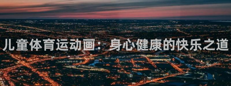 MK体育官网下载平台是正规平台吗安全吗：儿童体育运动