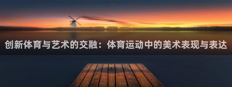 MK体育官方正版app官网：创新体育与艺术的交融：体