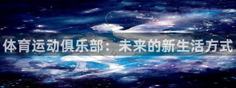 MK体育官方集团官网：体育运动俱乐部：未来的新生活方