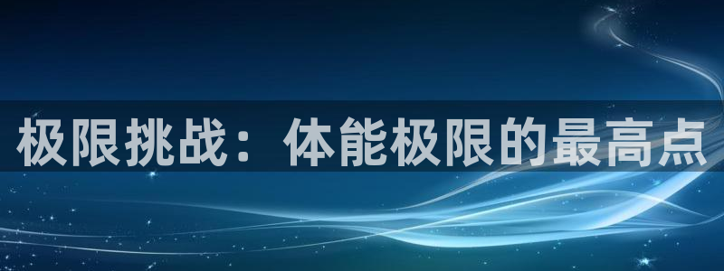 MK体育官网下载开户：极限挑战：体能极限的最高点