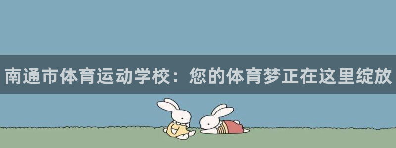 MK体育官网下载平台APP：南通市体育运动学校：您的体育梦正