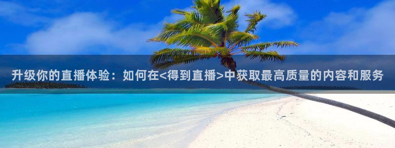 火凤直播体育免费直播：升级你的直播体验：如何在<得到直播>中获取最高质量的内容和服务