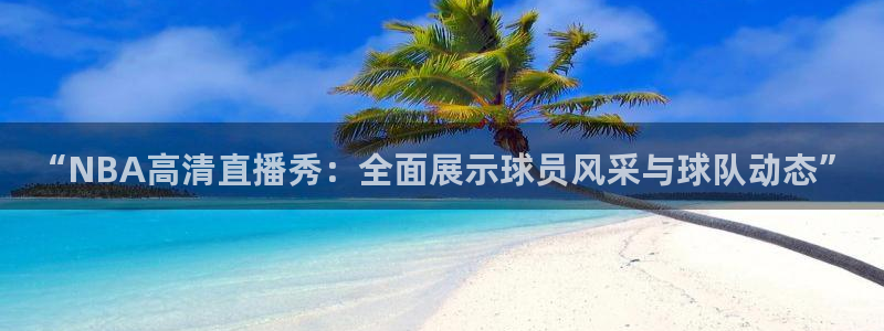 火凤直播体育app下载安装：“NBA高清直播秀：全面展示球员风采与球队动态”
