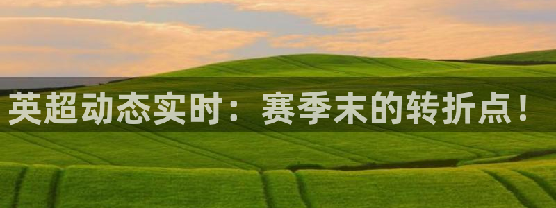 火凤直播体育官网：英超动态实时：赛季末的转折点！