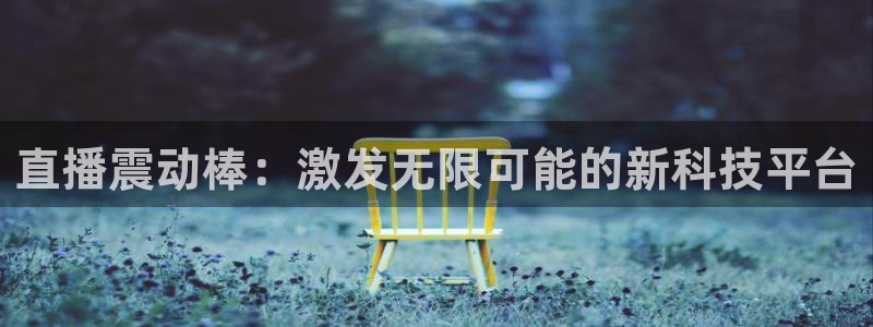 火凤足球直播免费观看全部：直播震动棒：激发无限可能的新科技平台