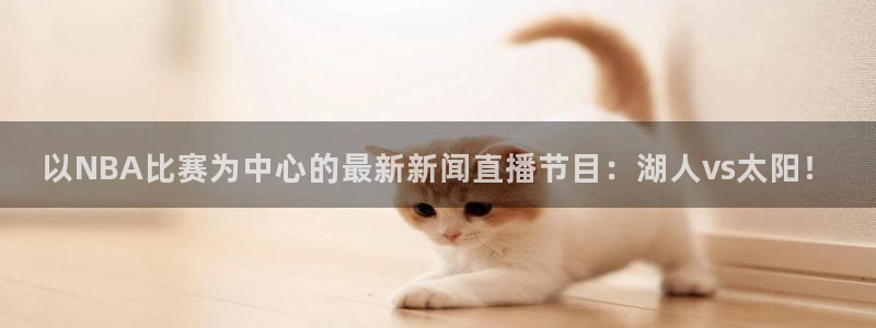 火凤体育直播在线观看高清：以NBA比赛为中心的最新新闻直播节目：湖人vs太阳！